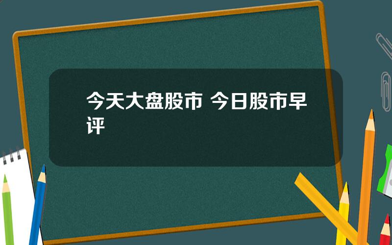 今天大盘股市 今日股市早评